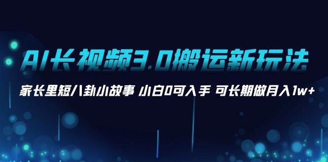 AI长视频3.0搬运新玩法 家长里短八卦小故事 小白0可入手 可长期做月入1w+-小白搞钱