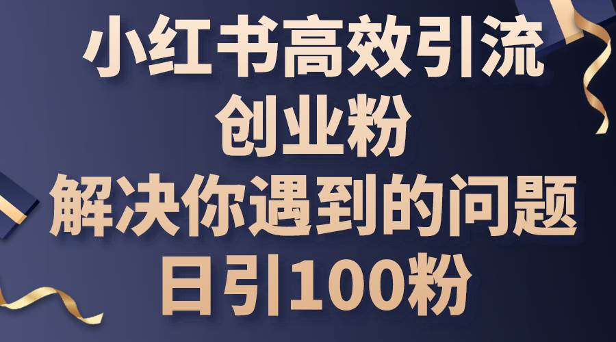 小红书高效引流创业粉，解决你遇到的问题，日引100粉-小白搞钱