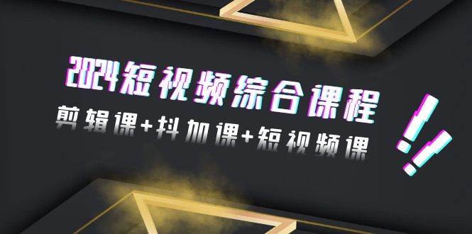 2024短视频综合课程，剪辑课+抖加课+短视频课（48节）-小白搞钱