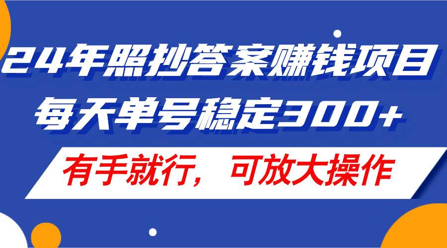 24年照抄答案赚钱项目，每天单号稳定300+，有手就行，可放大操作-小白搞钱