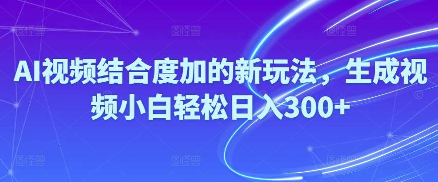 Ai视频结合度加的新玩法,生成视频小白轻松日入300+-小白搞钱