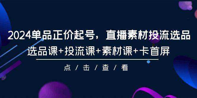 2024单品正价起号，直播素材投流选品，选品课+投流课+素材课+卡首屏-101节-小白搞钱
