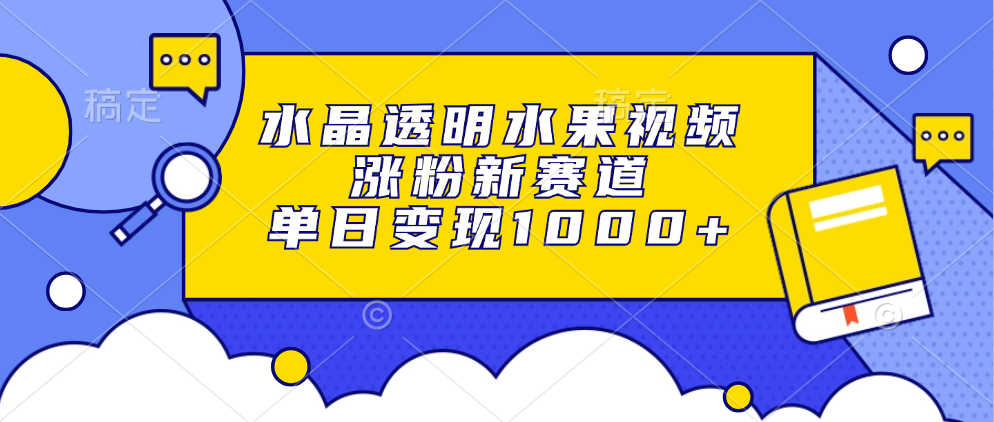 水晶透明水果视频，涨粉新赛道，单日变现1000+-小白搞钱