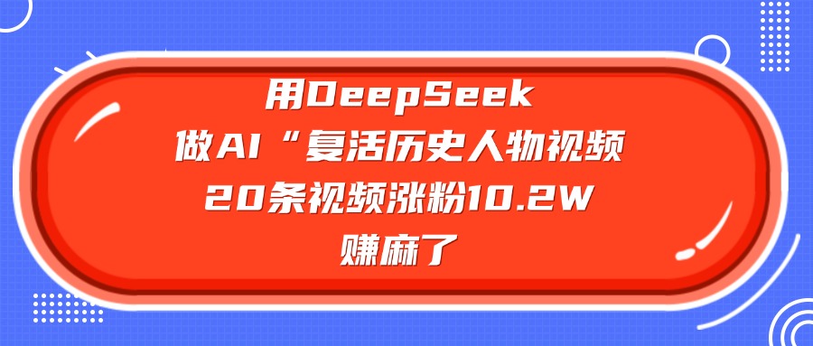 用DeepSeek做AI“复活历史人物”视频，20条视频涨粉10.2W，赚麻了-小白搞钱