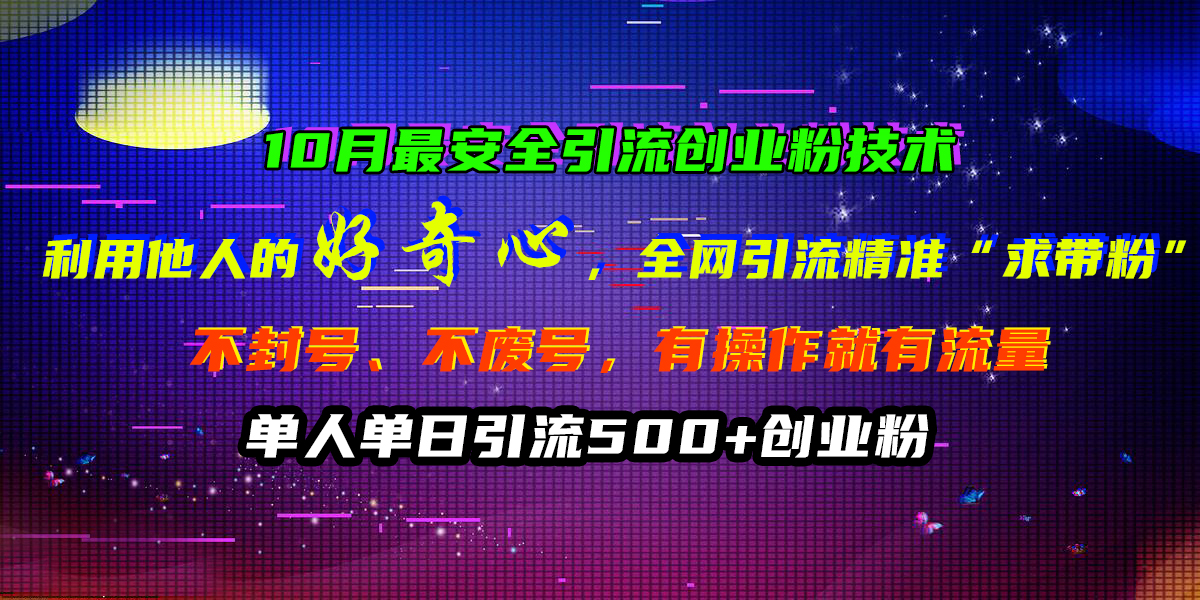10月最安全引流创业粉技术，利用他人的好奇心，全网引流精准“求带粉”，不封号、不废号，有操作就有流量，单人单日引流500+创业粉-小白搞钱