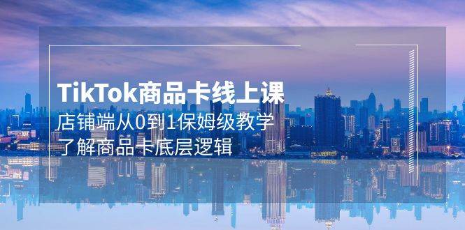 Tk商品卡线上课，店铺端从0到1保姆级教学，了解商品卡底层逻辑（20节）-小白搞钱