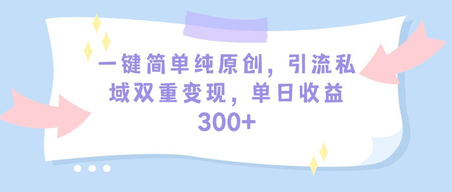 一键简单纯原创，引流私域双重变现，单日收益300+（教程+素材）-小白搞钱
