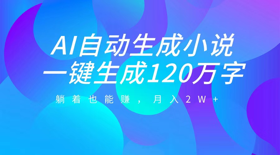 AI自动写小说，一键生成120万字，躺着也能赚，月入2W+-小白搞钱