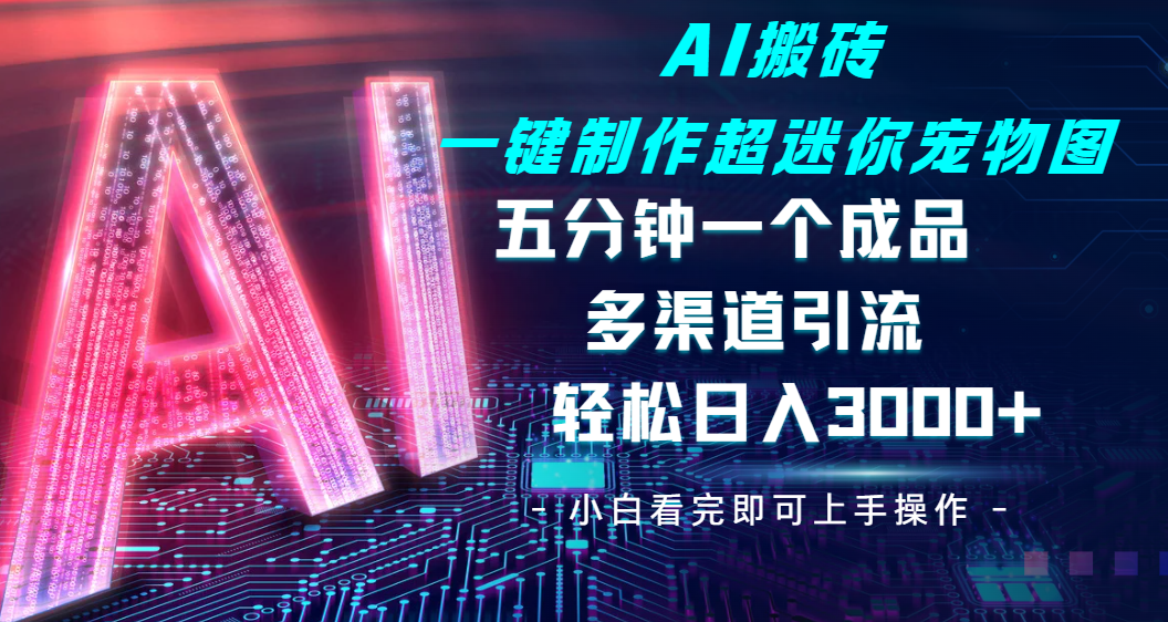 Ai 搬砖一键制作超迷你宠物图，五分钟一个成品，多渠道引流，轻松日入 3000-小白搞钱