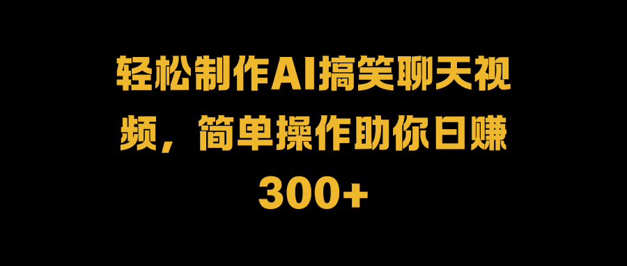 轻松制作AI搞笑聊天视频，简单操作助你日赚300+-小白搞钱