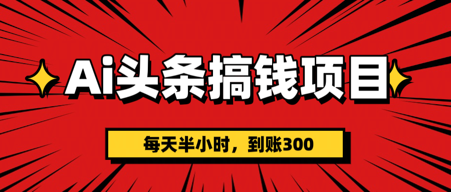 AI头条搞钱项目，一天半小时，到账300+-小白搞钱