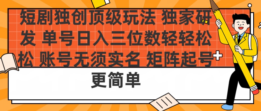 短剧独创顶级玩法 独家研发 单号日入三位数轻轻松松 账号无需实名 矩阵起号更简单-小白搞钱