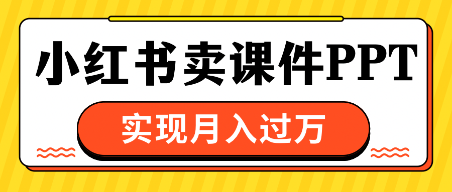 小红书卖课件ppt，实现月入过万-小白搞钱