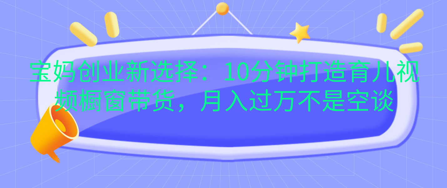 宝妈创业新选择：10分钟打造育儿视频橱窗带货，月入过万不是空谈-小白搞钱