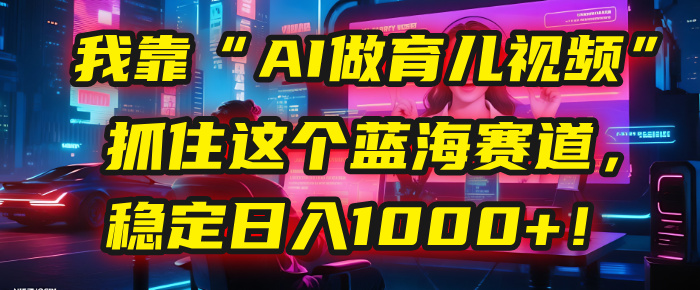 我靠“AI做育儿视频”，抓住这个蓝海赛道，稳定日入1000+！-小白搞钱