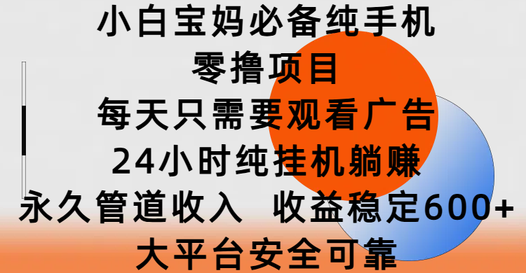 小白宝妈必备纯手机零撸项目，每天只需要观看广告，24小时纯挂机躺赚，永久管道收入，收益稳定600+，大平台安全可靠-小白搞钱