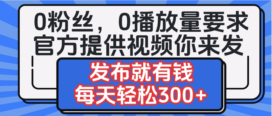 0粉丝要求0播放量要求，官方提供视频你来发  发布就有钱，每天轻松300+-小白搞钱
