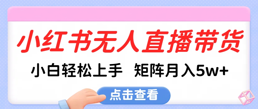 小红书无人直播带货，小白轻松上手，可矩阵月入5w+-小白搞钱