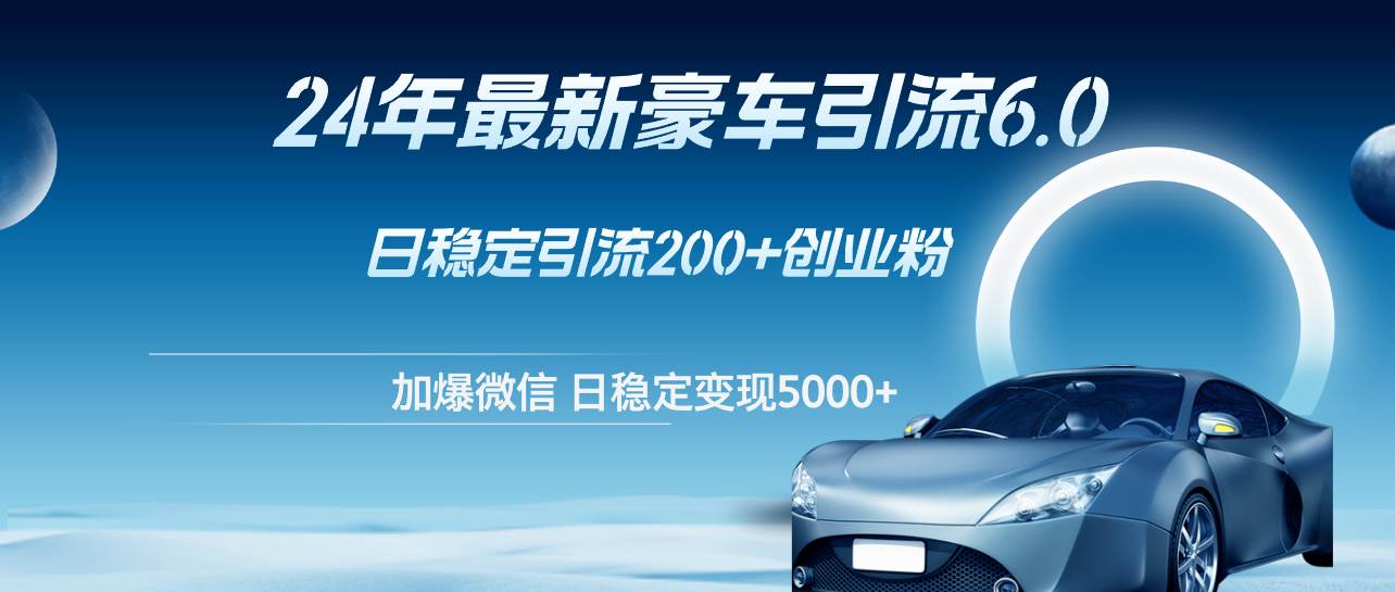 24年最新豪车引流6.0，日引500+创业粉，日稳定变现5000+-小白搞钱