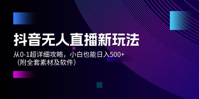 抖音无人直播新玩法，从0-1超详细攻略，小白也能日入500+（附全套素材…-小白搞钱