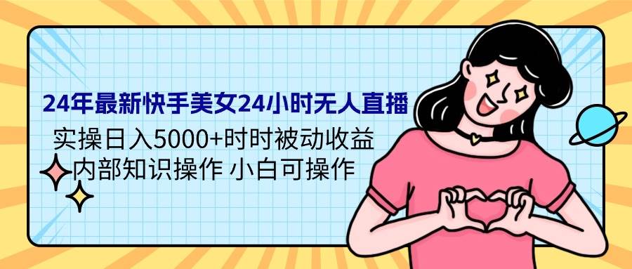 24年最新快手美女24小时无人直播 实操日入5000+时时被动收益 内部知识操…-小白搞钱