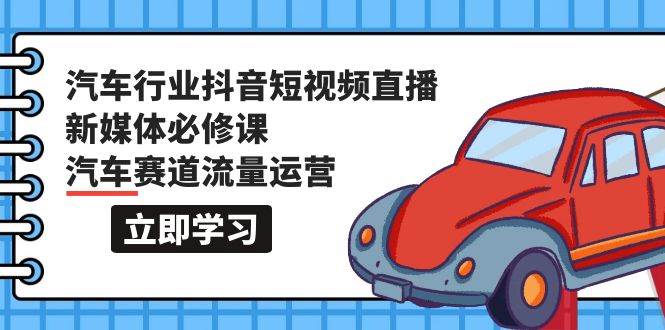 汽车行业 抖音短视频-直播新媒体必修课，汽车赛道流量运营（118节课）-小白搞钱