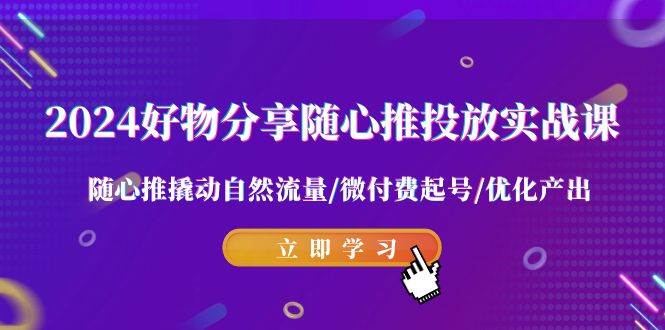 2024好物分享-随心推投放实战课 随心推撬动自然流量/微付费起号/优化产出-小白搞钱