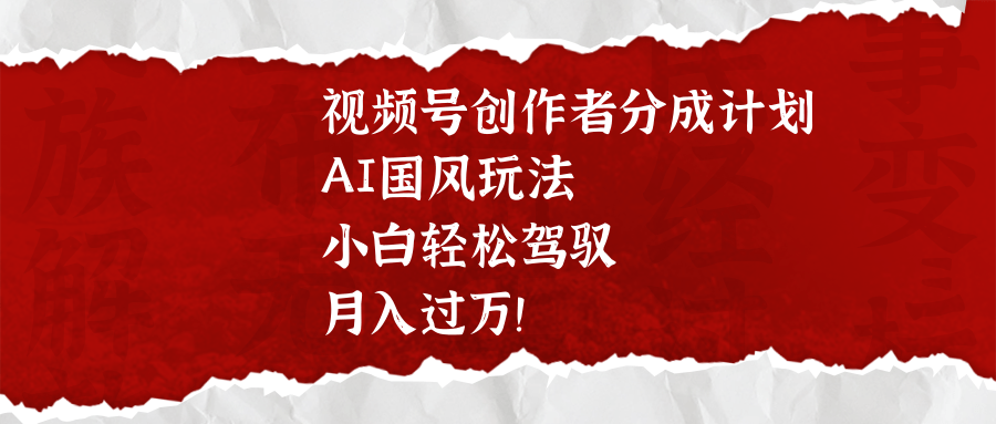 视频号创作者分成计划，AI国风玩法，小白轻松驾驭，月入过万！-小白搞钱