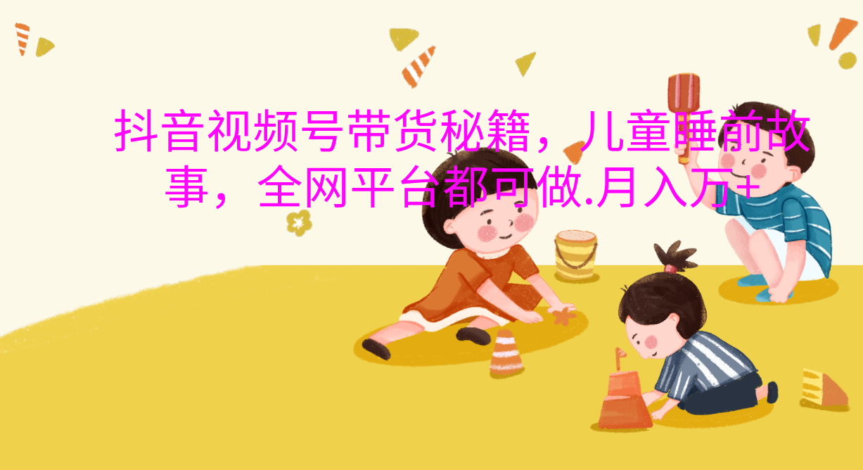 抖音视频号带货新风口：儿童睡前故事，轻松月入过万！-小白搞钱