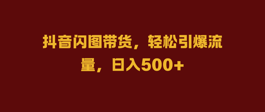 抖音闪图带货，轻松引爆流量，日入500+-小白搞钱