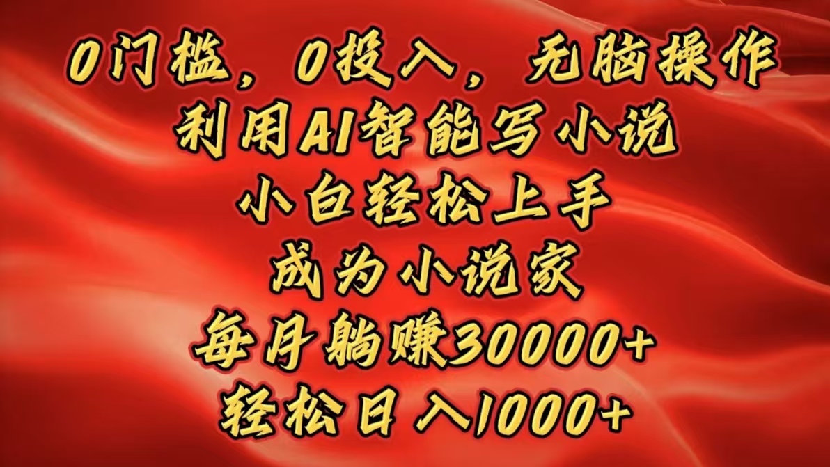 0门槛，0投入，无脑操作，利用AI智能写小说，小白轻松上手，成为小说家，每月躺赚30000+，轻松日入1000+-小白搞钱