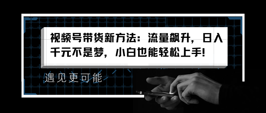 视频号带货新方法：流量飙升，日入千元不是梦，小白也能轻松上手！-小白搞钱