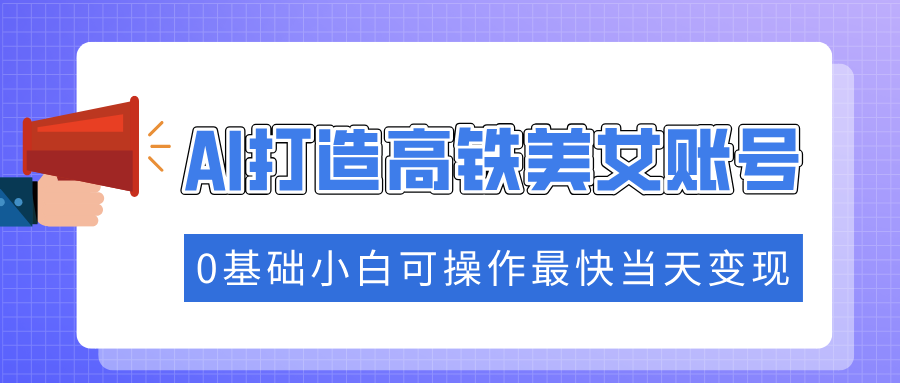 抓住流量密码快速涨粉，AI打造高铁美女账号，0基础小白可操作最快当天变现-小白搞钱