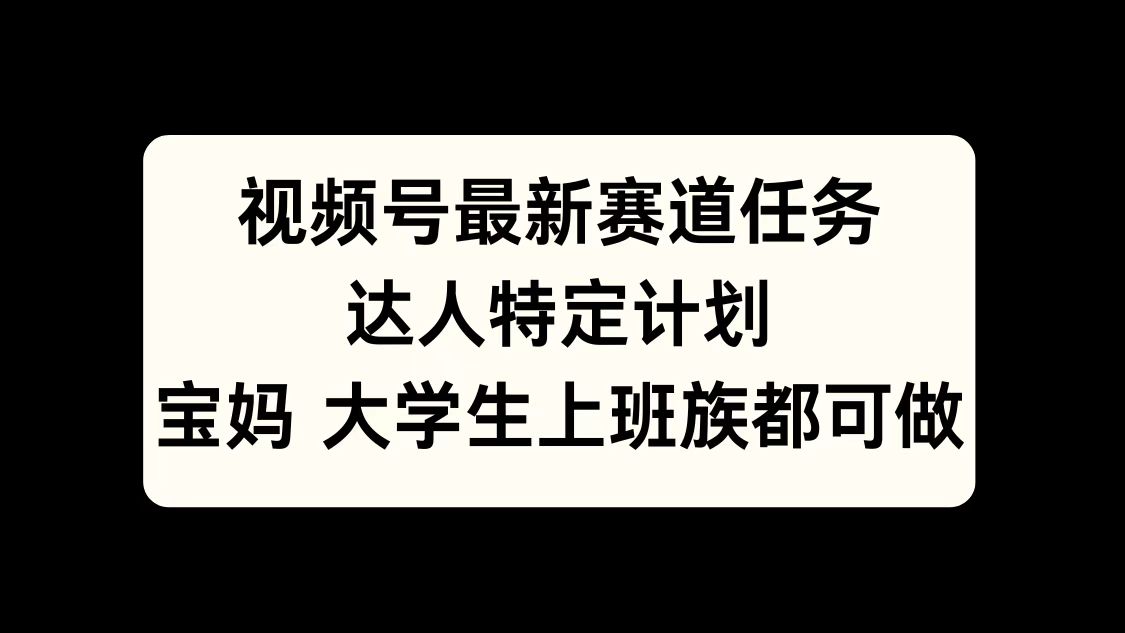 视频号最新赛道任务，达人特定计划，宝妈、大学生、上班族皆可做-小白搞钱