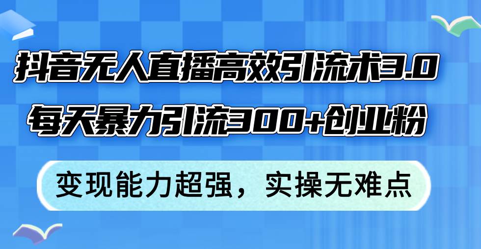 抖音无人直播高效引流术3.0，每天暴力引流300+创业粉，变现能力超强，…-小白搞钱
