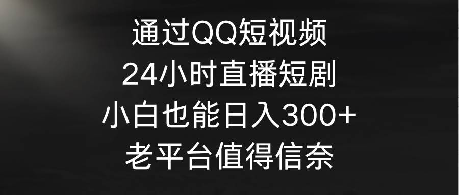 通过QQ短视频、24小时直播短剧，小白也能日入300+，老平台值得信奈-小白搞钱
