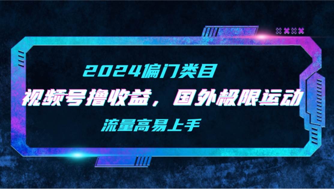 【2024偏门类目】视频号撸收益，二创国外极限运动视频锦集，流量高易上手-小白搞钱