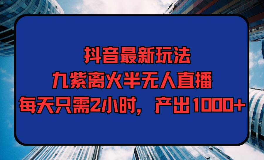 抖音最新玩法，九紫离火半无人直播，每天只需2小时，产出1000+-小白搞钱