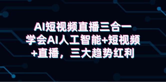 AI短视频直播三合一，学会AI人工智能+短视频+直播，三大趋势红利-小白搞钱