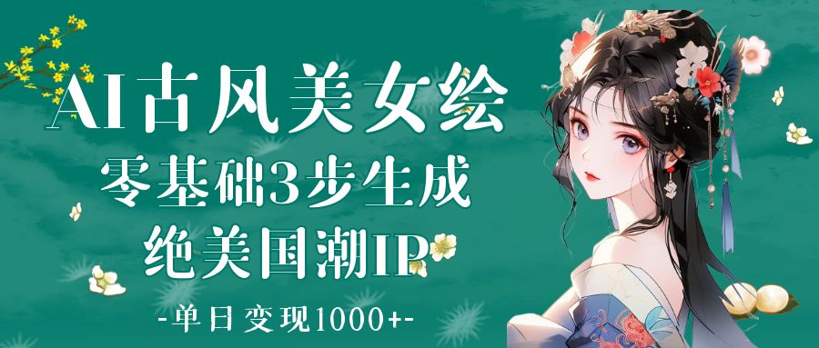 AI古风美女绘：零基础3步生成绝美国潮IP 单日变现1000+-小白搞钱