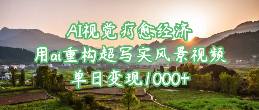 AI视觉疗愈经济：用ai重构超写实风景视频，单日变现1000+-小白搞钱