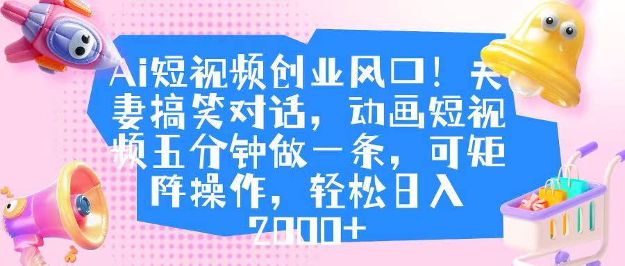 Ai短视频创业风口！夫妻搞笑对话，动画短视频五分钟做一条，可矩阵操作，轻松日入 2000+-小白搞钱