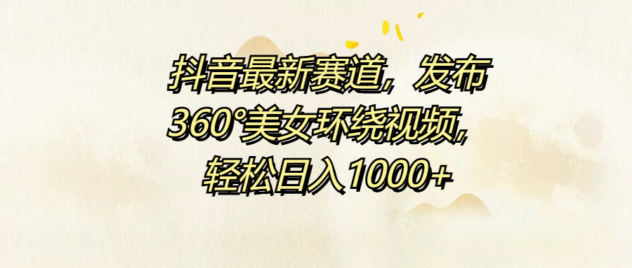 抖音最新赛道，发布360°美女环绕视频，轻松日入1000+-小白搞钱