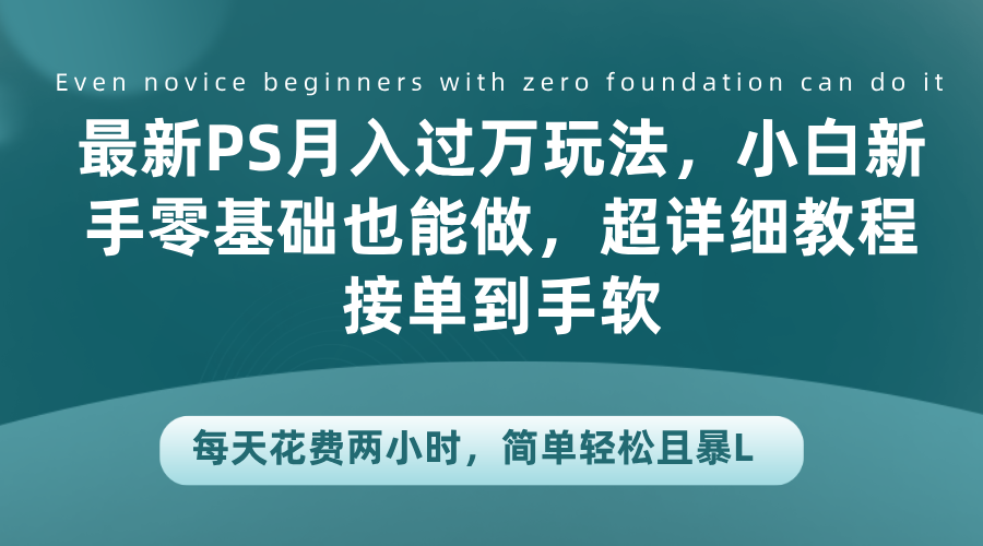 最新PS月入过万玩法，小白新手零基础也能做，超详细教程接单到手软，每天花费两小时，简单轻松且暴L-小白搞钱