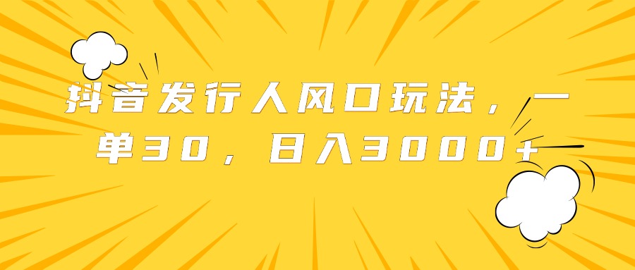 抖音发行人风口玩法，一单30，日入3000+-小白搞钱