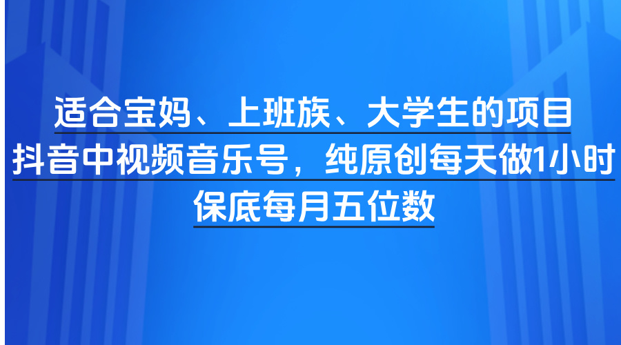 适合宝妈、上班族、大学生的项目，抖音中视频音乐号，纯原创每天做1小时，保底每月五位数-小白搞钱