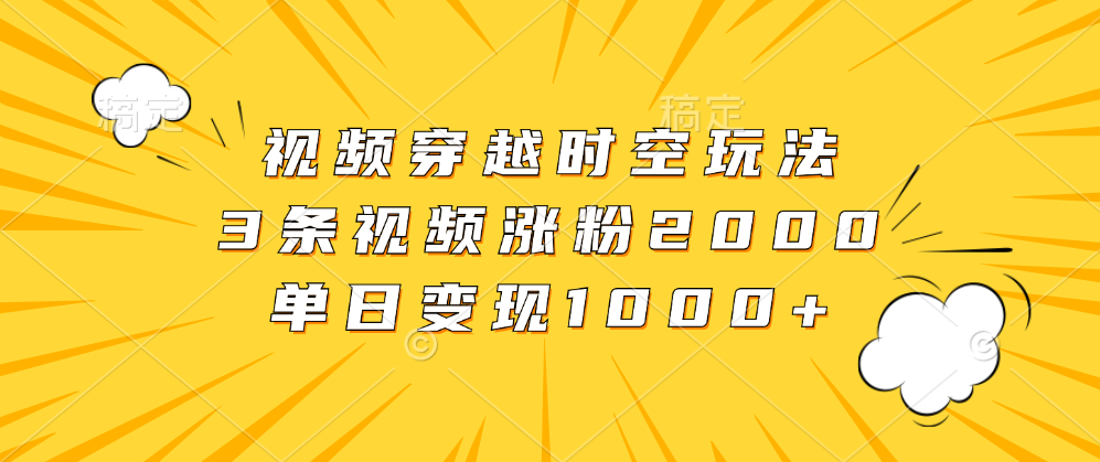 视频穿越时空玩法，3条视频涨粉2000，单日变现1000+-小白搞钱