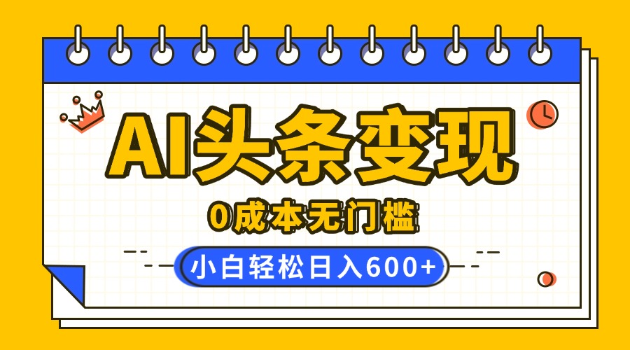 AI头条变现，0成本无门槛，简单复制粘贴，有手就行，小白轻松上手，日收益轻松600+-小白搞钱