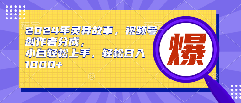 2024年灵异故事，视频号创作者分成，小白轻松上手，轻松日入1000+-小白搞钱