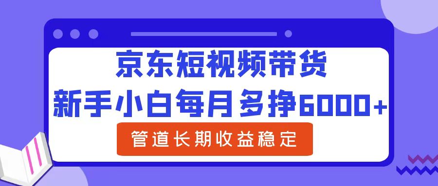 新手小白每月多挣6000+京东短视频带货，可管道长期稳定收益-小白搞钱